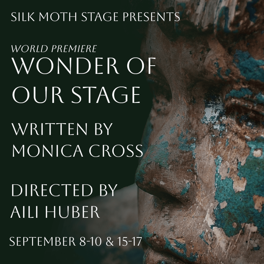 The poster for Wonder of Our Stage. On the right is a closeup of a weathered statue of a boy, with green patina on gray/brown wood.
On the left, white text reads:

Silk Moth Stage Presents
World Premiere
Wonder of Our Stage
Written By Monica Cross
Directed by Aili Huber
September 8-10 & 15-17