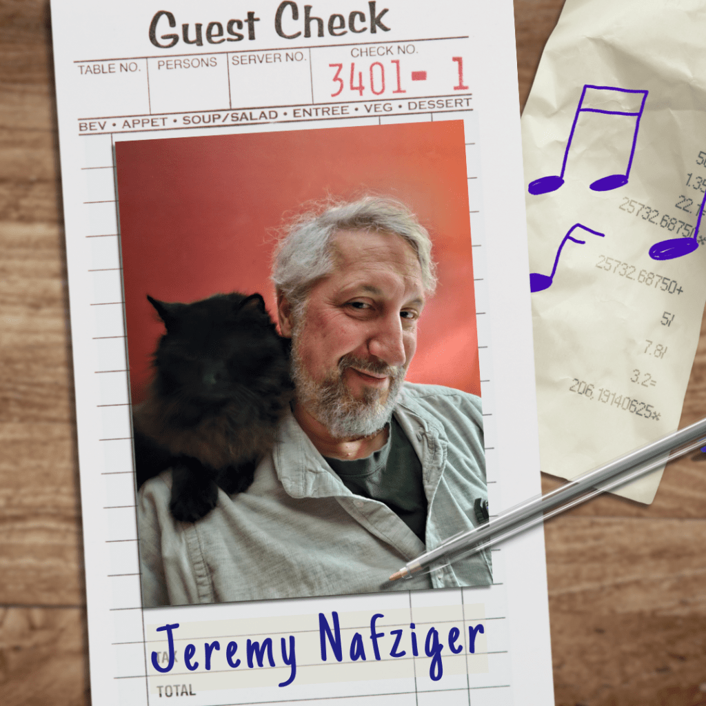 A restaurant guest check on a table, with music notes drawn on it. On top of the check is Jeremy Nafziger's headshot. Jeremy is a white man with gray hair and a beard. In the picture, he has a black cat on his shoulder. He is wearing a light green button-down shirt over a dark green t-shirt, and smiling.